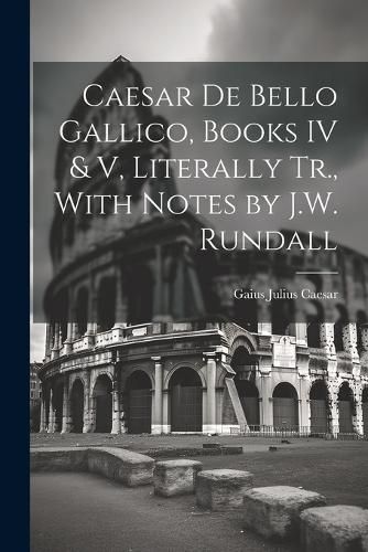 Caesar De Bello Gallico, Books IV & V, Literally Tr., With Notes by J.W. Rundall