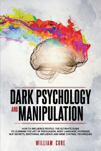 Cover image for Dark Psychology and Manipulation: How To Influence People: The Ultimate Guide To Learning The Art of Persuasion, Body Language, Hypnosis, NLP Secrets, Emotional Influence And Mind Control Techniques