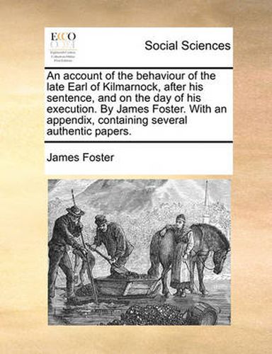 Cover image for An Account of the Behaviour of the Late Earl of Kilmarnock, After His Sentence, and on the Day of His Execution. by James Foster. with an Appendix, Containing Several Authentic Papers.