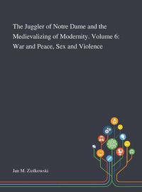 Cover image for The Juggler of Notre Dame and the Medievalizing of Modernity. Volume 6: War and Peace, Sex and Violence