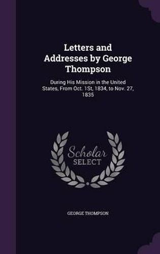 Letters and Addresses by George Thompson: During His Mission in the United States, from Oct. 1st, 1834, to Nov. 27, 1835