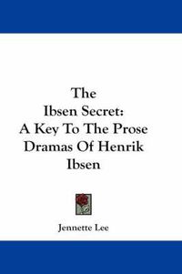 Cover image for The Ibsen Secret: A Key To The Prose Dramas Of Henrik Ibsen