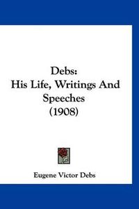 Cover image for Debs: His Life, Writings and Speeches (1908)