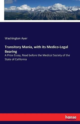 Transitory Mania, with its Medico-Legal Bearing: A Prize Essay, Read before the Medical Society of the State of California
