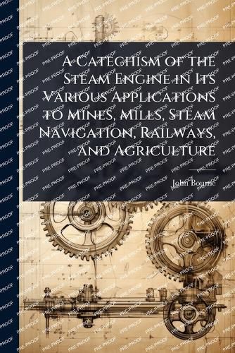 Cover image for A Catechism of the Steam Engine in Its Various Applications to Mines, Mills, Steam Navigation, Railways, and Agriculture