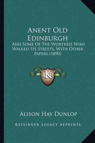 Cover image for Anent Old Edinburgh: And Some of the Worthies Who Walked Its Streets, with Other Papers (1890)