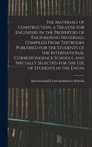 Cover image for The Materials of Construction. a Treatise for Engineers in the Properties of Engineering Materials, Compiled From Textbooks Published for the Students of the International Correspondence Schools, and Specially Selected for the Use of Students in the Engin