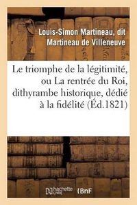 Cover image for Le Triomphe de la Legitimite, Ou La Rentree Du Roi, Dithyrambe Historique, Dedie A La Fidelite