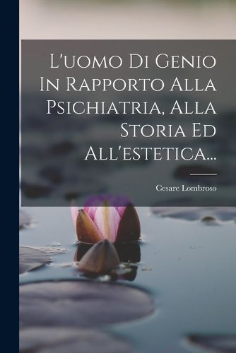Cover image for L'uomo Di Genio In Rapporto Alla Psichiatria, Alla Storia Ed All'estetica...