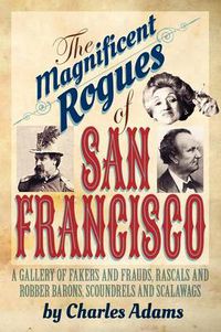 Cover image for The Magnificent Rogues of San Francisco: A Gallery of Fakers and Frauds, Rascals and Robber Barons, Scoundrels and Scalawags
