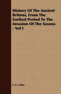 Cover image for History of the Ancient Britons, from the Earliest Period to the Invasion of the Saxons - Vol I