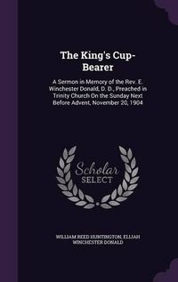 Cover image for The King's Cup-Bearer: A Sermon in Memory of the REV. E. Winchester Donald, D. D., Preached in Trinity Church on the Sunday Next Before Advent, November 20, 1904