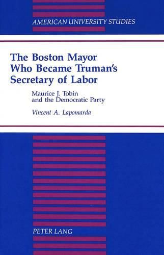 Cover image for The Boston Mayor Who Became Truman's Secretary of Labor: Maurice J. Tobin and the Democratic Party