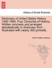 Cover image for Dictionary of United States History 1492-1895. Four Centuries of History. Written Concisely and Arranged Alphabetically in Dictionary Form ... Illustrated with Nearly 300 Portraits.