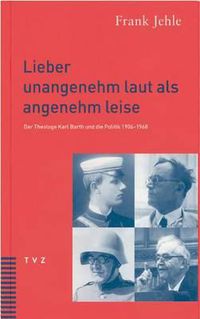 Cover image for Lieber Unangenehm Laut ALS Angenehm Leise: Der Theologe Karl Barth Und Die Politik 1906-1968