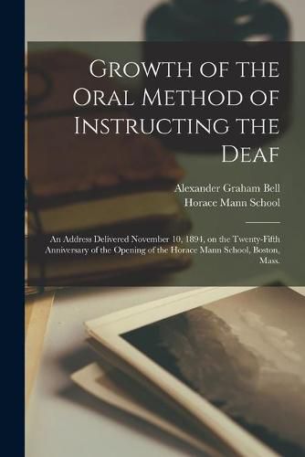 Cover image for Growth of the Oral Method of Instructing the Deaf [microform]: an Address Delivered November 10, 1894, on the Twenty-fifth Anniversary of the Opening of the Horace Mann School, Boston, Mass.