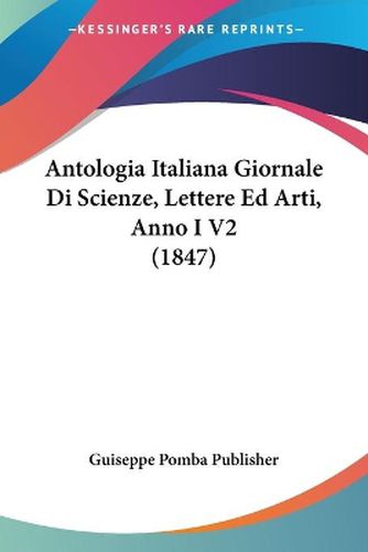 Cover image for Antologia Italiana Giornale Di Scienze, Lettere Ed Arti, Anno I V2 (1847)