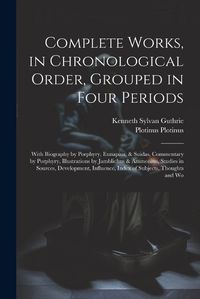 Cover image for Complete Works, in Chronological Order, Grouped in Four Periods; With Biography by Porphyry, Eunapius, & Suidas, Commentary by Porphyry, Illustrations by Jamblichus & Ammonius, Studies in Sources, Development, Influence, Index of Subjects, Thoughts and Wo