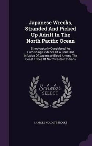 Japanese Wrecks, Stranded and Picked Up Adrift in the North Pacific Ocean: Ethnologically Considered, as Furnishing Evidence of a Constant Infusion of Japanese Blood Among the Coast Tribes of Northwestern Indians