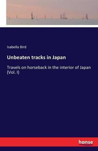 Cover image for Unbeaten tracks in Japan: Travels on horseback in the interior of Japan (Vol. I)