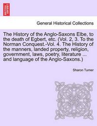 Cover image for The History of the Anglo-Saxons Elbe, to the death of Egbert, etc. The History of the manners, landed property, religion, government, laws, poetry, literature ... and language of the Anglo-Saxons. Vol. III. The Third Edition.