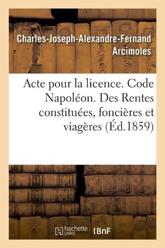 Cover image for Acte Pour La Licence. Code Napoleon. Rentes Constituees, Des Rentes Foncieres Et Des Rentes Viageres: Droit Commercial. Des Assurances, Des Franchises. Faculte de Droit de Toulouse