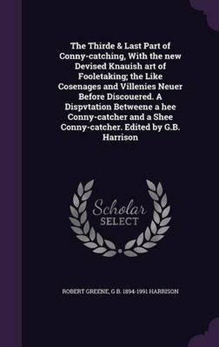 Cover image for The Thirde & Last Part of Conny-Catching, with the New Devised Knauish Art of Fooletaking; The Like Cosenages and Villenies Neuer Before Discouered. a Dispvtation Betweene a Hee Conny-Catcher and a Shee Conny-Catcher. Edited by G.B. Harrison