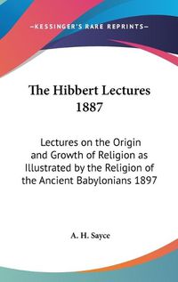 Cover image for The Hibbert Lectures 1887: Lectures on the Origin and Growth of Religion as Illustrated by the Religion of the Ancient Babylonians 1897