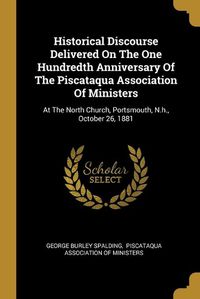 Cover image for Historical Discourse Delivered On The One Hundredth Anniversary Of The Piscataqua Association Of Ministers