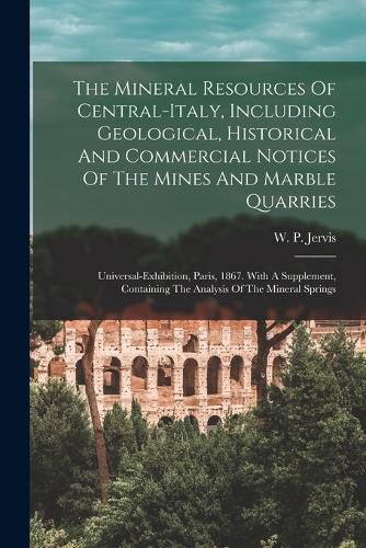 Cover image for The Mineral Resources Of Central-italy, Including Geological, Historical And Commercial Notices Of The Mines And Marble Quarries