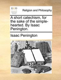 Cover image for A Short Catechism, for the Sake of the Simple-Hearted. by Isaac Penington.