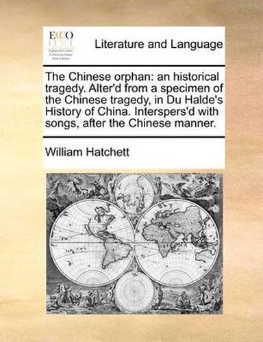 The Chinese Orphan: An Historical Tragedy. Alter'd from a Specimen of the Chinese Tragedy, in Du Halde's History of China. Interspers'd with Songs, After the Chinese Manner.