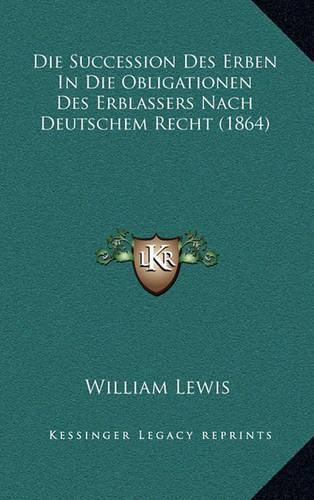 Cover image for Die Succession Des Erben in Die Obligationen Des Erblassers Nach Deutschem Recht (1864)