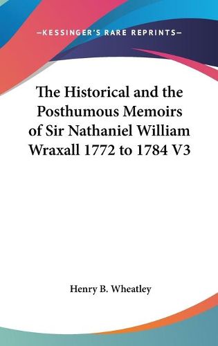 Cover image for The Historical And The Posthumous Memoirs Of Sir Nathaniel William Wraxall 1772 to 1784 V3