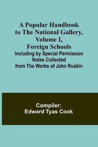 Cover image for A Popular Handbook to the National Gallery, Volume I, Foreign Schools; Including by Special Permission Notes Collected from the Works of John Ruskin