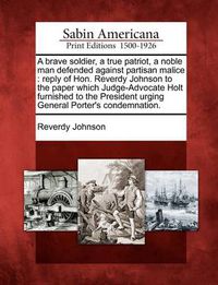 Cover image for A Brave Soldier, a True Patriot, a Noble Man Defended Against Partisan Malice: Reply of Hon. Reverdy Johnson to the Paper Which Judge-Advocate Holt Furnished to the President Urging General Porter's Condemnation.