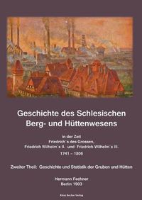 Cover image for Geschichte des Schlesischen Berg- und Huttenwesens in der Zeit Friedrich des Grossen, Friedrich Wilhelm II. und Friedrich Wilhelm III. 1741-1806.: Zweiter Theil: Geschichte und Statistik der Gruben und Hutten