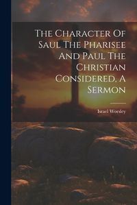 Cover image for The Character Of Saul The Pharisee And Paul The Christian Considered, A Sermon