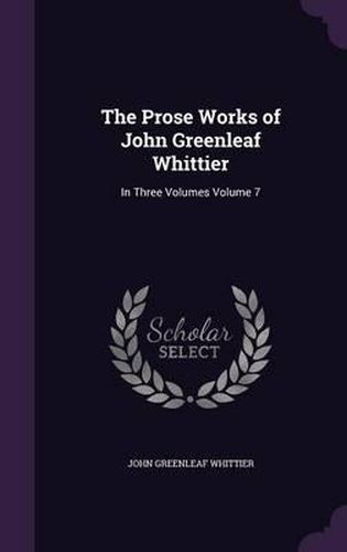 Cover image for The Prose Works of John Greenleaf Whittier: In Three Volumes Volume 7