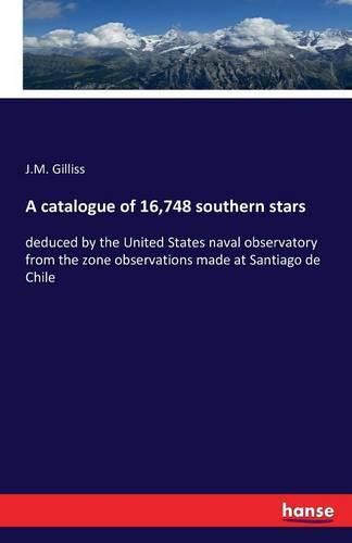 A catalogue of 16,748 southern stars: deduced by the United States naval observatory from the zone observations made at Santiago de Chile