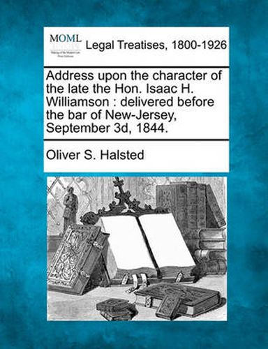 Address Upon the Character of the Late the Hon. Isaac H. Williamson: Delivered Before the Bar of New-Jersey, September 3d, 1844.