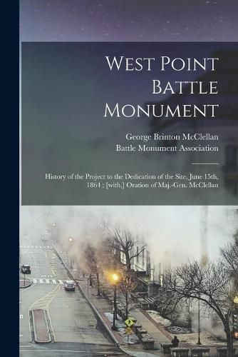 Cover image for West Point Battle Monument: History of the Project to the Dedication of the Site, June 15th, 1864; [with, ] Oration of Maj.-Gen. McClellan