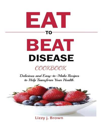 Cover image for Eat to Beat Disease Cookbook: Discover an Opportunity to Take Charge of Your Lives using Food to Transform Your Health.