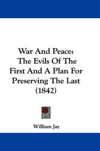 Cover image for War And Peace: The Evils Of The First And A Plan For Preserving The Last (1842)