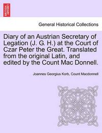 Cover image for Diary of an Austrian Secretary of Legation (J. G. H.) at the Court of Czar Peter the Great. Translated from the Original Latin, and Edited by the Count Mac Donnell. Vol. I.