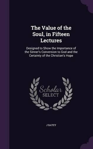 Cover image for The Value of the Soul, in Fifteen Lectures: Designed to Show the Importance of the Sinner's Conversion to God and the Certainty of the Christian's Hope