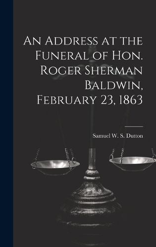 Cover image for An Address at the Funeral of Hon. Roger Sherman Baldwin, February 23, 1863