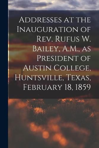 Cover image for Addresses at the Inauguration of Rev. Rufus W. Bailey, A.M., as President of Austin College, Huntsville, Texas, February 18, 1859