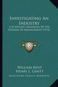 Cover image for Investigating an Industry: A Scientific Diagnosis of the Diseases of Management (1914)