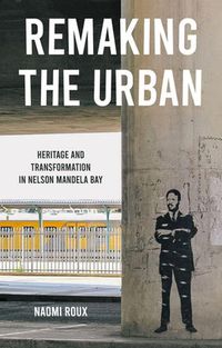 Cover image for Remaking the Urban: Heritage and Transformation in Nelson Mandela Bay